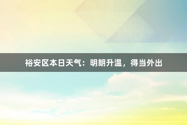 裕安区本日天气：明朗升温，得当外出