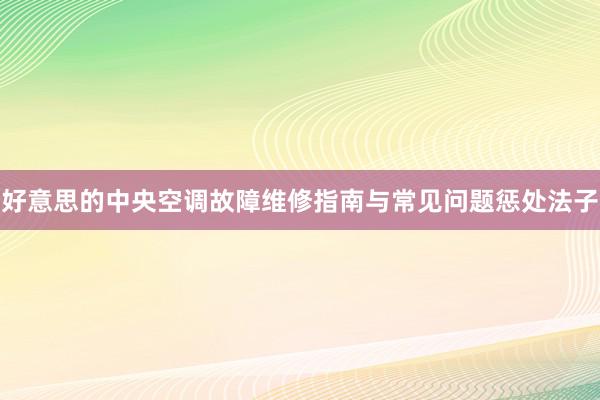 好意思的中央空调故障维修指南与常见问题惩处法子