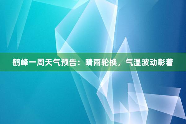 鹤峰一周天气预告：晴雨轮换，气温波动彰着