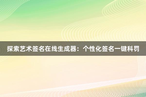 探索艺术签名在线生成器：个性化签名一键科罚