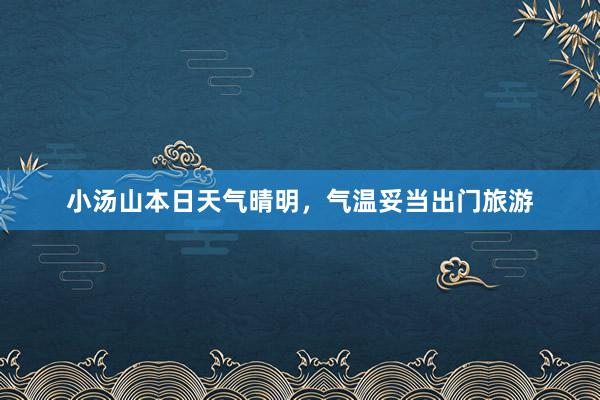 小汤山本日天气晴明，气温妥当出门旅游